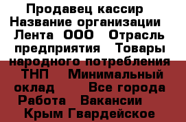 Продавец-кассир › Название организации ­ Лента, ООО › Отрасль предприятия ­ Товары народного потребления (ТНП) › Минимальный оклад ­ 1 - Все города Работа » Вакансии   . Крым,Гвардейское